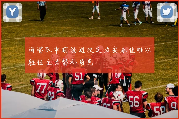 海港队中前场进攻乏力安永佳难以胜任主力替补角色