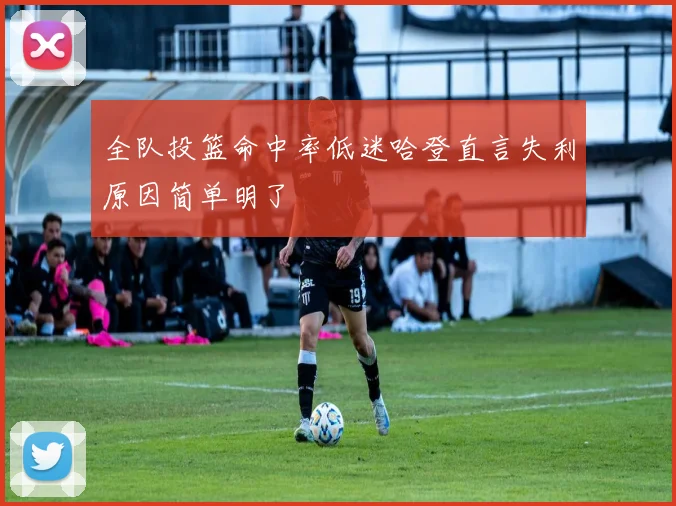 全队投篮命中率低迷哈登直言失利原因简单明了