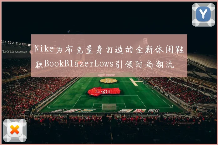 Nike为布克量身打造的全新休闲鞋款BookBlazerLows引领时尚潮流