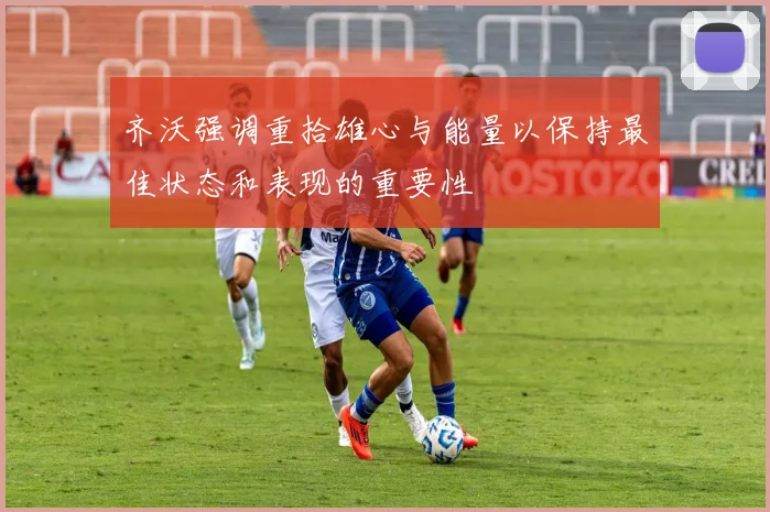 齐沃强调重拾雄心与能量以保持最佳状态和表现的重要性