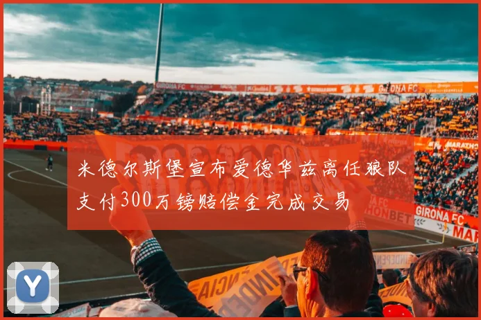 米德尔斯堡宣布爱德华兹离任狼队支付300万镑赔偿金完成交易