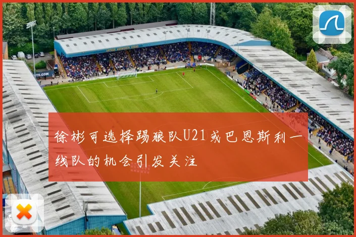 徐彬可选择踢狼队U21或巴恩斯利一线队的机会引发关注