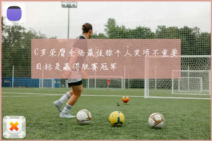 C罗荣膺全场最佳称个人奖项不重要目标是赢得联赛冠军