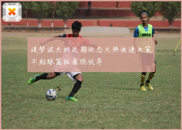 追梦波杰姆近期状态火热快速决策不粘球篮板表现优异
