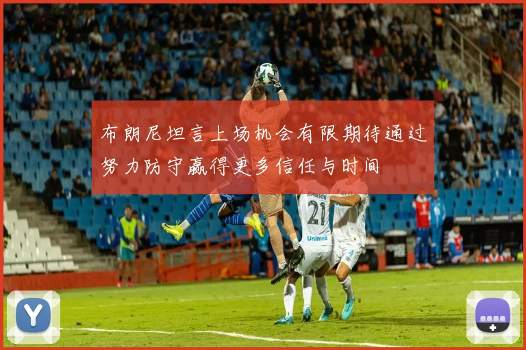 布朗尼坦言上场机会有限期待通过努力防守赢得更多信任与时间
