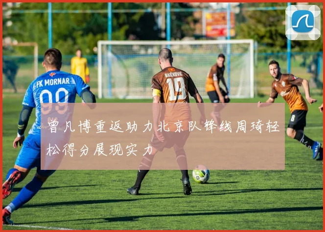 曾凡博重返助力北京队锋线周琦轻松得分展现实力