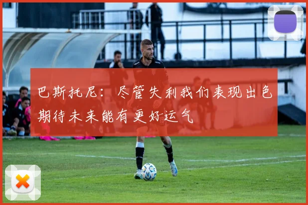 巴斯托尼：尽管失利我们表现出色期待未来能有更好运气
