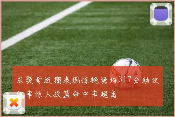 东契奇近期表现惊艳场均317分助攻效率惊人投篮命中率超高