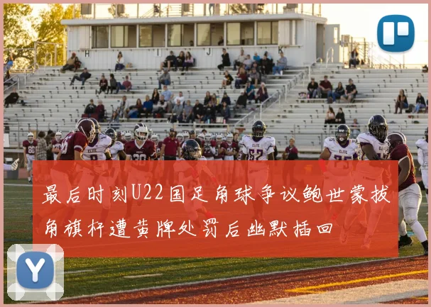 最后时刻U22国足角球争议鲍世蒙拔角旗杆遭黄牌处罚后幽默插回