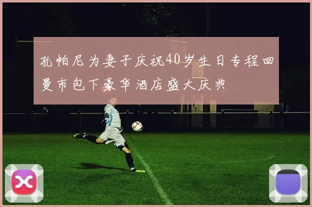 孔帕尼为妻子庆祝40岁生日专程回曼市包下豪华酒店盛大庆典