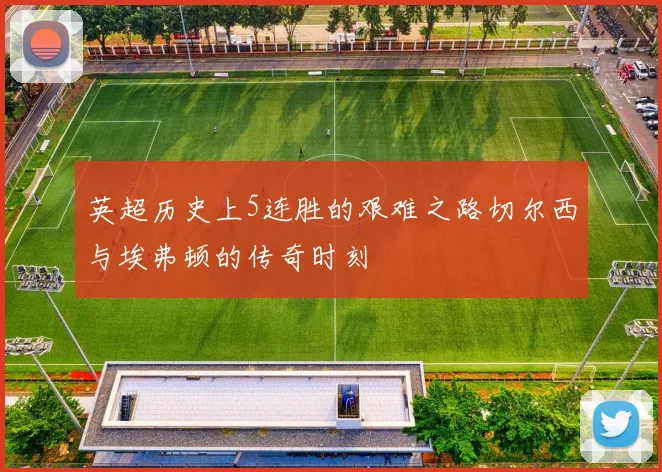 英超历史上5连胜的艰难之路切尔西与埃弗顿的传奇时刻