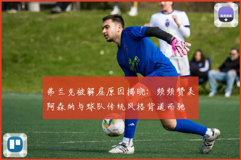 弗兰克被解雇原因揭晓：频频赞美阿森纳与球队传统风格背道而驰
