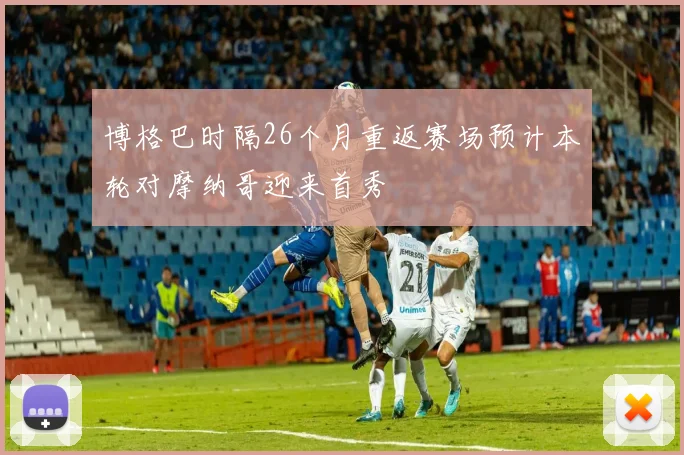 博格巴时隔26个月重返赛场预计本轮对摩纳哥迎来首秀