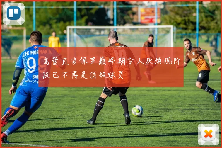 高管直言保罗巅峰期令人厌烦现阶段已不再是顶级球员