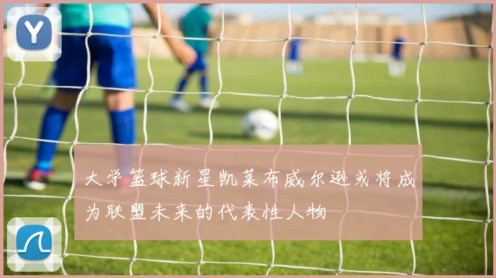 大学篮球新星凯莱布威尔逊或将成为联盟未来的代表性人物