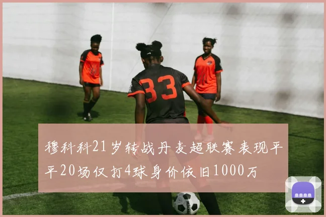 穆科科21岁转战丹麦超联赛表现平平20场仅打4球身价依旧1000万