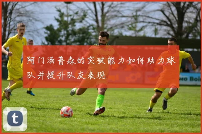 阿门汤普森的突破能力如何助力球队并提升队友表现