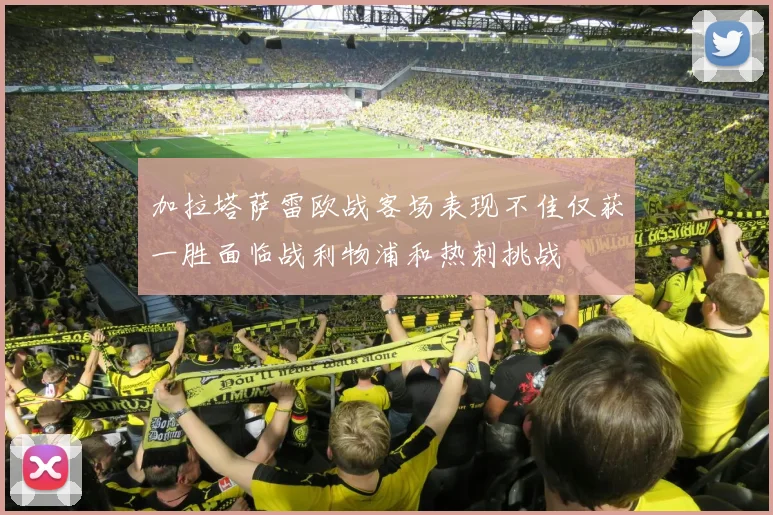 加拉塔萨雷欧战客场表现不佳仅获一胜面临战利物浦和热刺挑战
