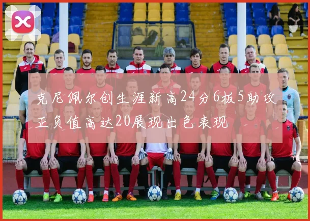 克尼佩尔创生涯新高24分6板5助攻正负值高达20展现出色表现