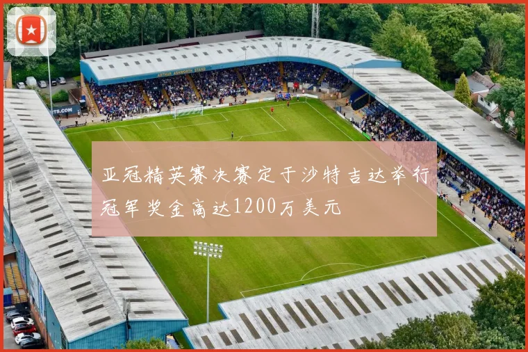 亚冠精英赛决赛定于沙特吉达举行冠军奖金高达1200万美元